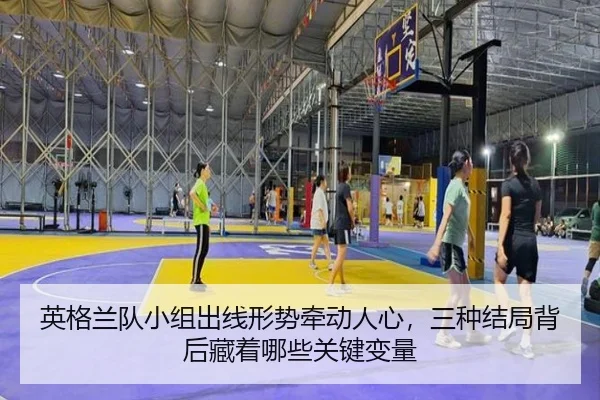 英格兰队小组出线形势牵动人心，三种结局背后藏着哪些关键变量