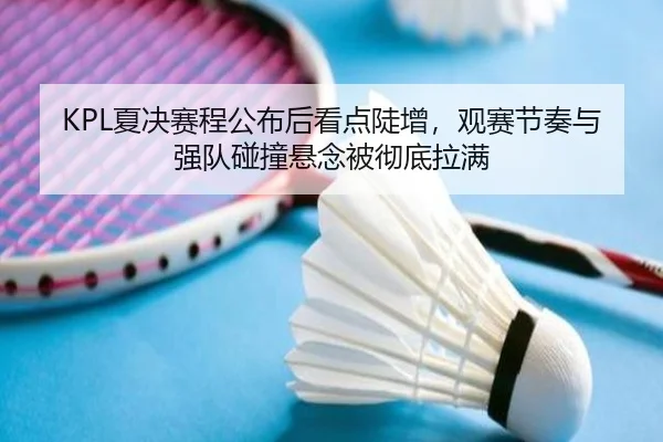 KPL夏决赛程公布后看点陡增，观赛节奏与强队碰撞悬念被彻底拉满